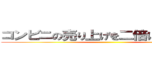 コンビニの売り上げを二倍にする方法！ ()