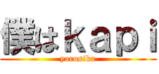 僕はｋａｐｉ (yorosiku)