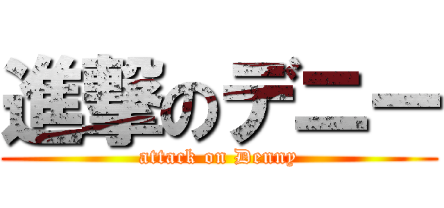 進撃のデニー (attack on Denny)
