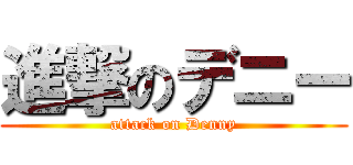 進撃のデニー (attack on Denny)