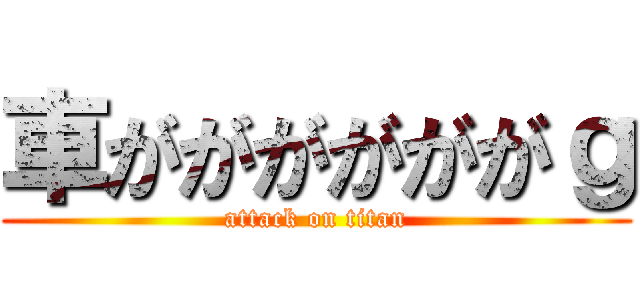 車ががががががｇ (attack on titan)