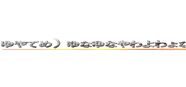 ゆやてめ）ゆなゆなやわよわょなさあとたつよやれふひにかなまな (5ujhfghjjffggjjkigfdddqsflpojb)