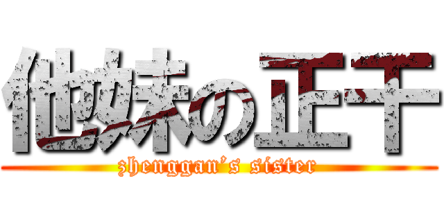 他妹の正干 (zhenggan’s sister)