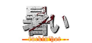 暑い (fuckin'hot)