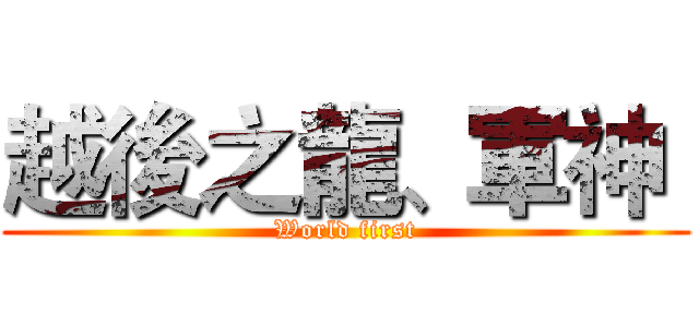 越後之龍、軍神  (World first)