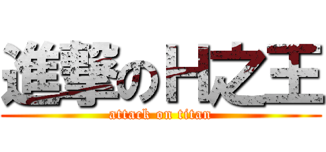 進撃のＨ之王 (attack on titan)