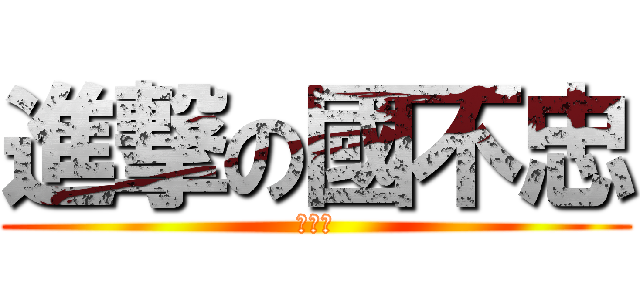 進撃の國不忠 (ＬＯＬ)