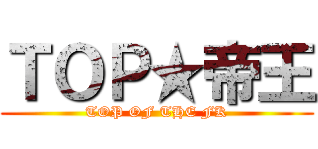 ＴＯＰ★帝王 (TOP OF THE FK)