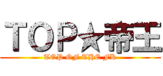 ＴＯＰ★帝王 (TOP OF THE FK)