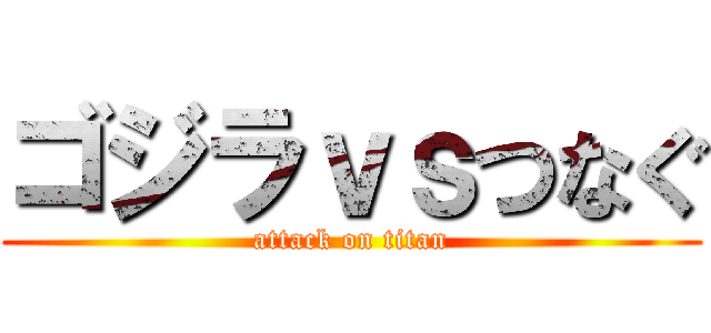 ゴジラｖｓつなぐ (attack on titan)