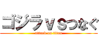 ゴジラｖｓつなぐ (attack on titan)