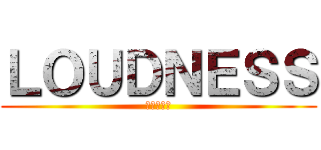 ＬＯＵＤＮＥＳＳ (ラウドネス)