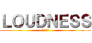 ＬＯＵＤＮＥＳＳ (ラウドネス)