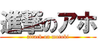 進撃のアホ (attack on motoki)