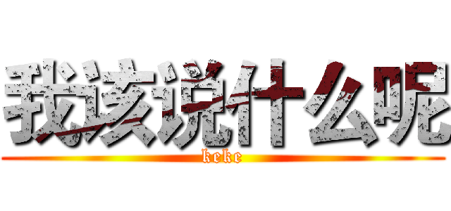 我该说什么呢 (keke)