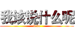 我该说什么呢 (keke)