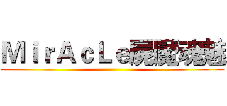 ＭｉｒＡｃＬｅ屍魘魂魅 ()