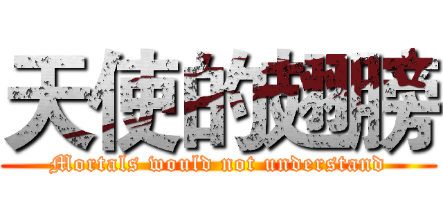 天使的翅膀 (Mortals would not understand)