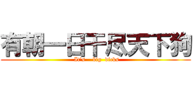 有朝一日干尽天下狗 ( It’s    big  dicks)