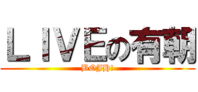 ＬＩＶＥの有朝 (BOJH!)