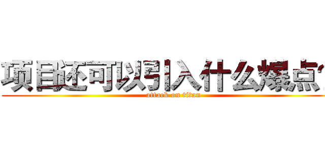 项目还可以引入什么爆点？ (attack on titan)