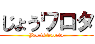 じょうワロタ (Jou is warota)