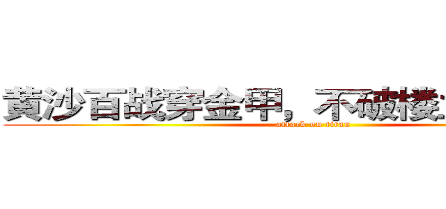 黄沙百战穿金甲，不破楼兰终不还。 (attack on titan)
