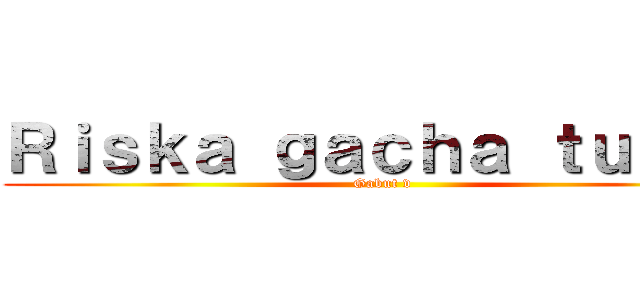 Ｒｉｓｋａ ｇａｃｈａ ｔｕｂｅｒ (Gabut v)