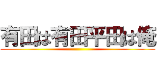 有田は有田平田は俺 ()