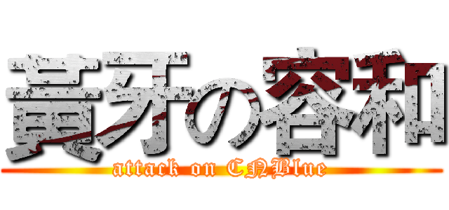 黃牙の容和 (attack on CNBlue)