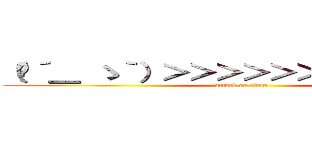 （╮´＿ ゝ｀）＞＞＞＞＞＞＞＞＞＞＞＞ (attack on titan)