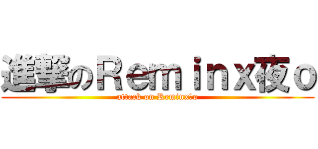 進撃のＲｅｍｉｎｘ夜ｏ (attack on Reminx夜o)