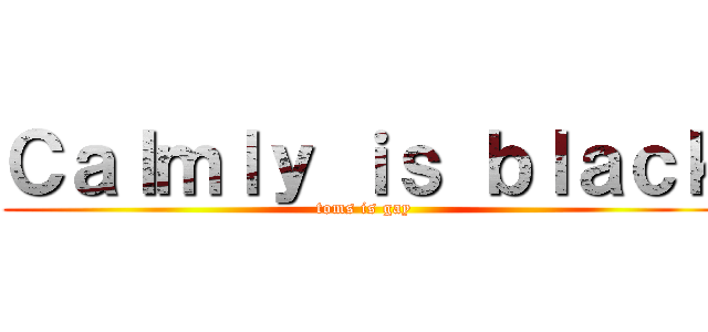Ｃａｌｍｌｙ ｉｓ ｂｌａｃｋ (toms is gay)
