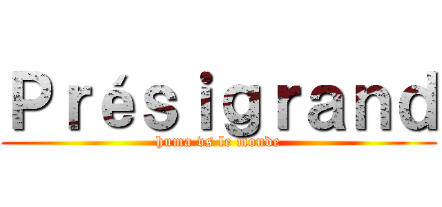 Ｐｒéｓｉｇｒａｎｄ (huma vs le monde)