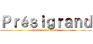 Ｐｒéｓｉｇｒａｎｄ (huma vs le monde)