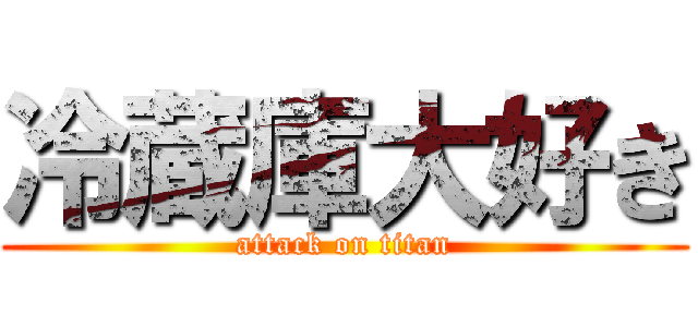 冷蔵庫大好き (attack on titan)
