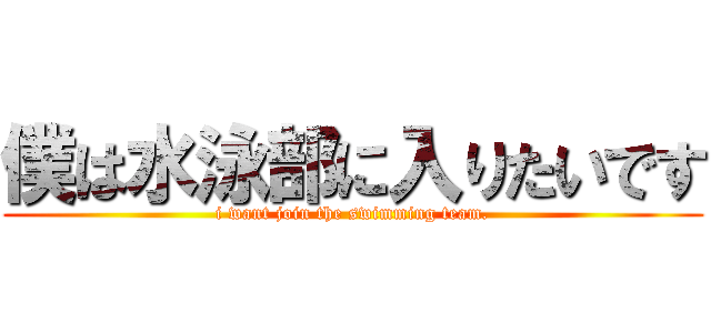 僕は水泳部に入りたいです (i want join the swimming team.)