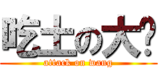 吃土の大黃 (attack on wang)
