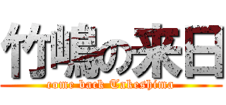 竹嶋の来日 (come back Takeshima)