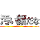 汚い顔だな (うわっキタネ)