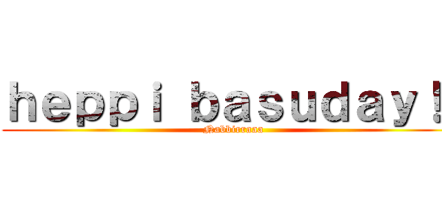 ｈｅｐｐｉ ｂａｓｕｄａｙ！！ (Nabbirraaa)