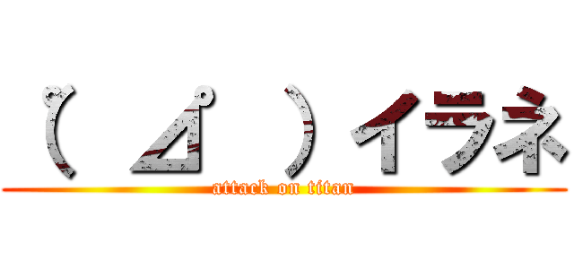 （゜⊿゜）イラネ (attack on titan)