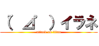 （゜⊿゜）イラネ (attack on titan)