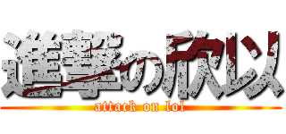 進撃の欣以 (attack on lol)