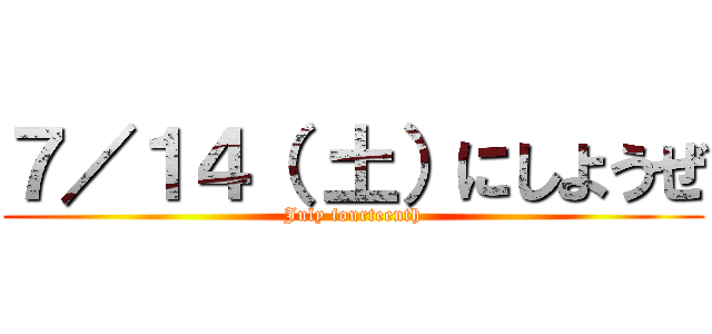 ７／１４（ 土）にしようぜ (July fourteenth)