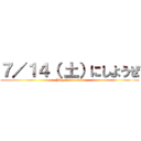 ７／１４（ 土）にしようぜ (July fourteenth)