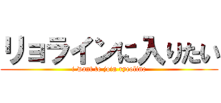 リョラインに入りたい (i want to join ryeoline)