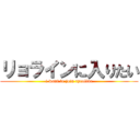 リョラインに入りたい (i want to join ryeoline)