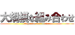 大規模な組み合わせ (la grande combination)