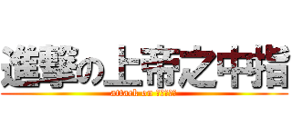 進撃の上帝之中指 (attack on 上帝之中指)